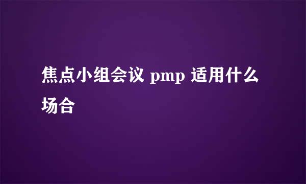 焦点小组会议 pmp 适用什么场合