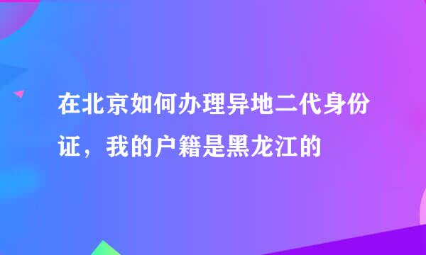 在北京如何办理异地二代身份证，我的户籍是黑龙江的