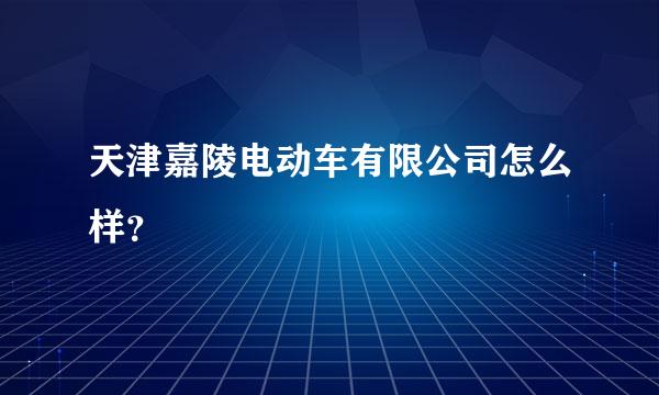 天津嘉陵电动车有限公司怎么样？