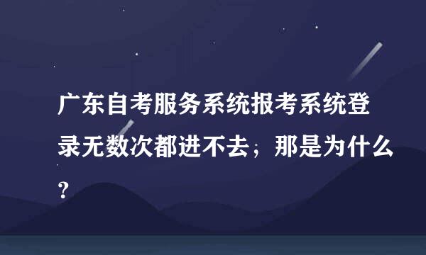 广东自考服务系统报考系统登录无数次都进不去，那是为什么？