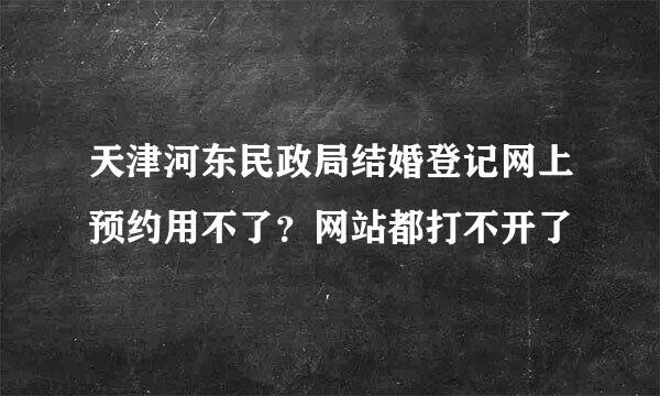 天津河东民政局结婚登记网上预约用不了？网站都打不开了