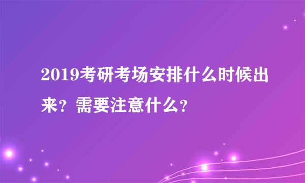 2019考研考场安排什么时候出来？需要注意什么？