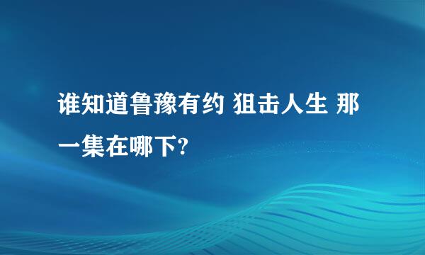 谁知道鲁豫有约 狙击人生 那一集在哪下?