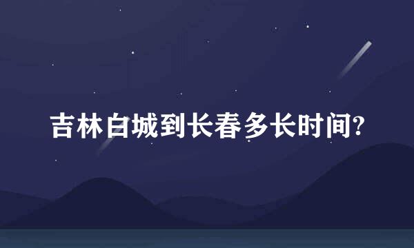 吉林白城到长春多长时间?