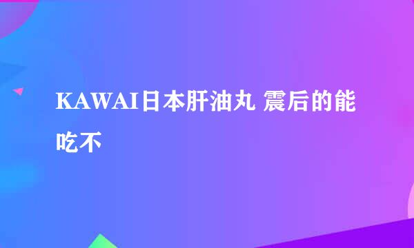 KAWAI日本肝油丸 震后的能吃不