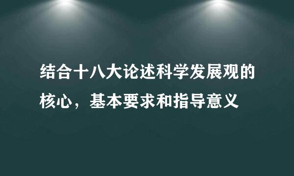 结合十八大论述科学发展观的核心，基本要求和指导意义