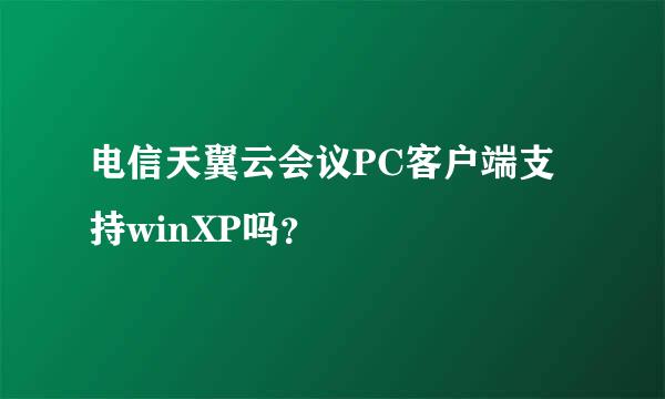 电信天翼云会议PC客户端支持winXP吗？