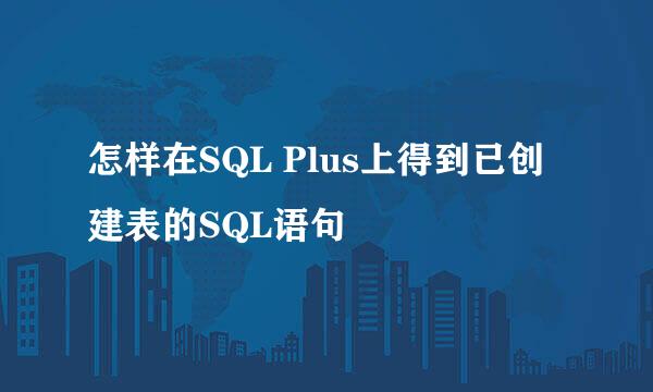 怎样在SQL Plus上得到已创建表的SQL语句