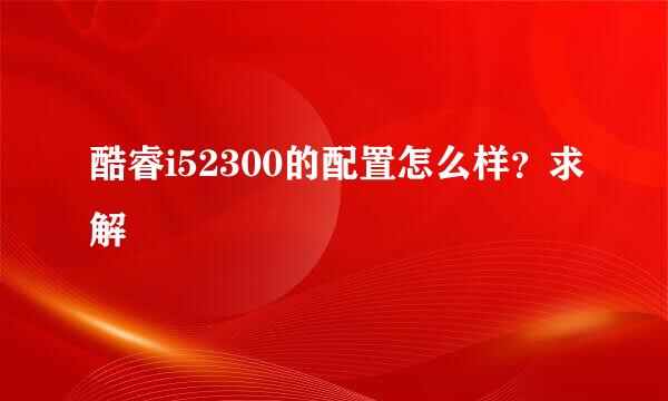 酷睿i52300的配置怎么样？求解