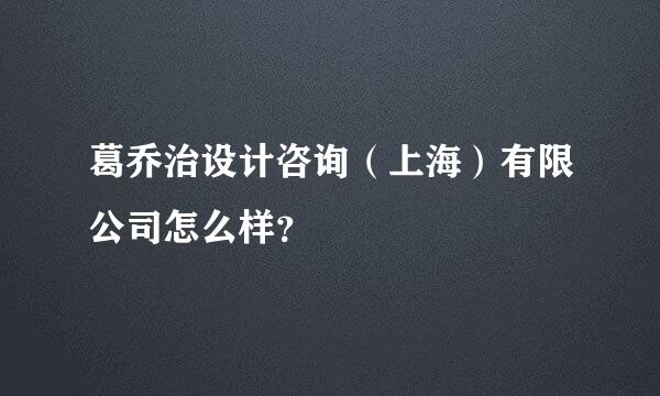 葛乔治设计咨询（上海）有限公司怎么样？