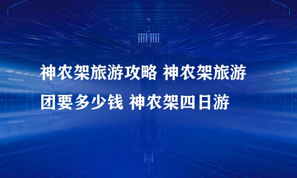 神农架旅游攻略 神农架旅游团要多少钱 神农架四日游