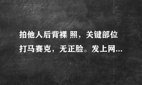 拍他人后背裸 照，关键部位打马赛克，无正脸。发上网是否违法？ 请专业人士赐教！