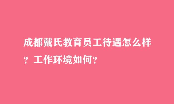 成都戴氏教育员工待遇怎么样？工作环境如何？