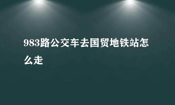 983路公交车去国贸地铁站怎么走