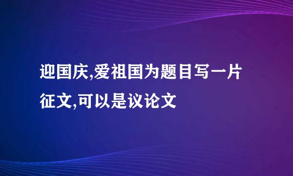 迎国庆,爱祖国为题目写一片征文,可以是议论文