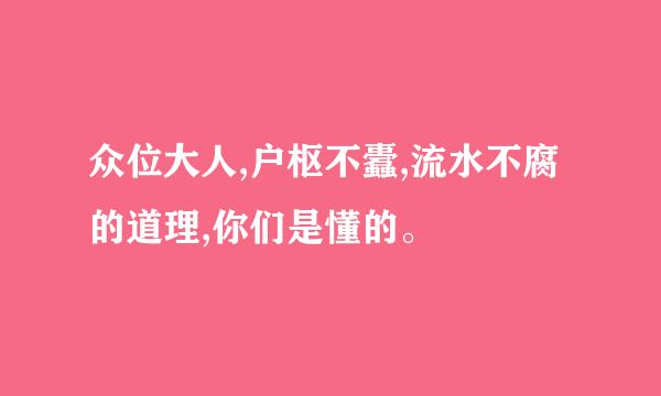 众位大人,户枢不蠹,流水不腐的道理,你们是懂的。