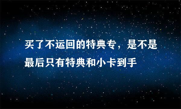 买了不运回的特典专，是不是最后只有特典和小卡到手