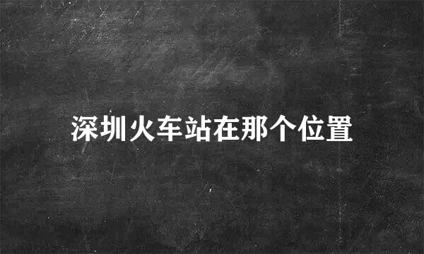 深圳火车站在那个位置