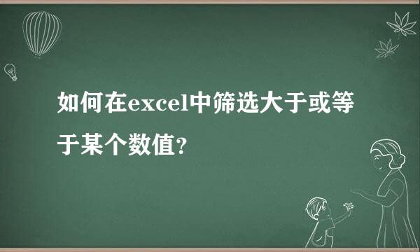 如何在excel中筛选大于或等于某个数值？