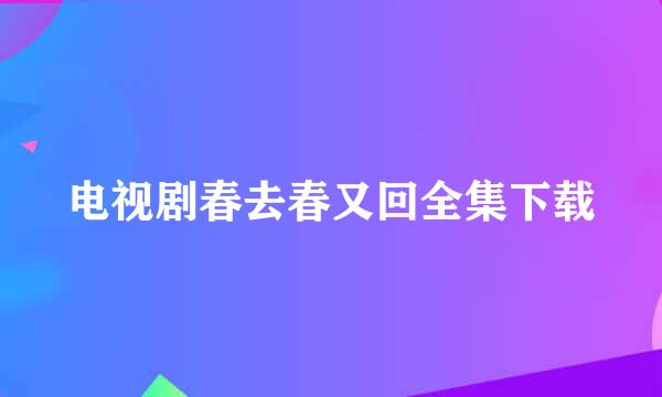 电视剧春去春又回全集下载