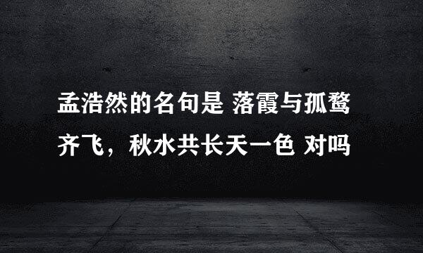 孟浩然的名句是 落霞与孤鹜齐飞，秋水共长天一色 对吗