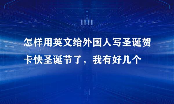 怎样用英文给外国人写圣诞贺卡快圣诞节了，我有好几个