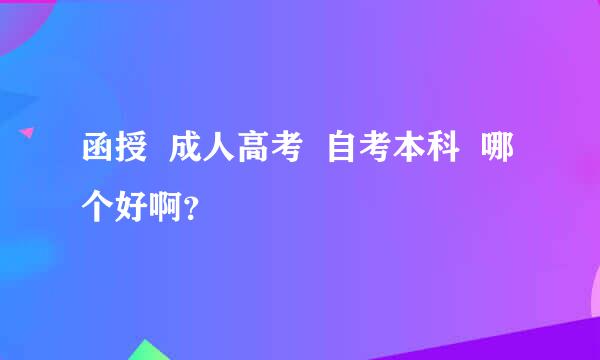 函授  成人高考  自考本科  哪个好啊？