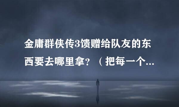 金庸群侠传3馈赠给队友的东西要去哪里拿？（把每一个人都列举出来）