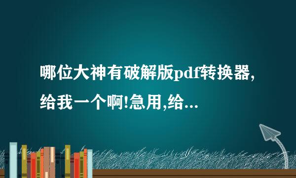 哪位大神有破解版pdf转换器,给我一个啊!急用,给我一个啊!谢谢了!