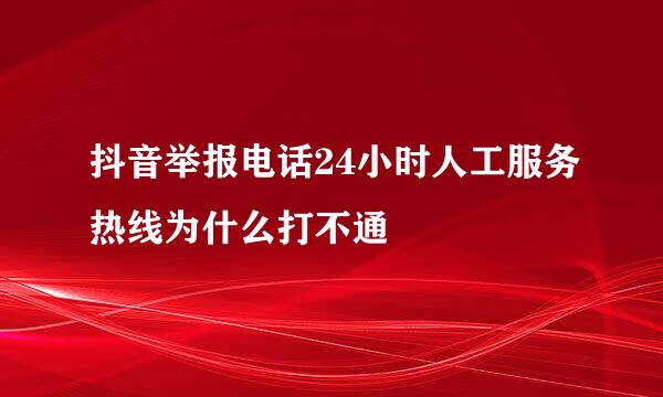 抖音举报电话24小时人工服务热线为什么打不通