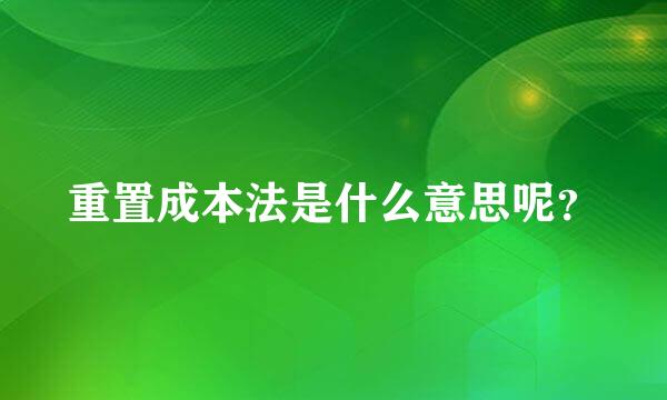 重置成本法是什么意思呢？