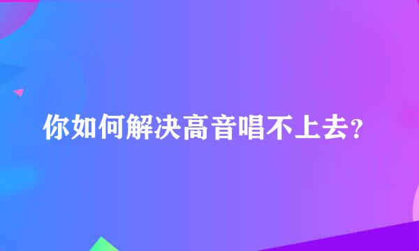 你如何解决高音唱不上去？