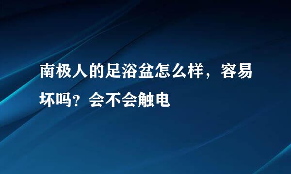 南极人的足浴盆怎么样，容易坏吗？会不会触电