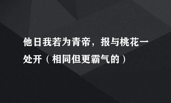 他日我若为青帝，报与桃花一处开（相同但更霸气的）