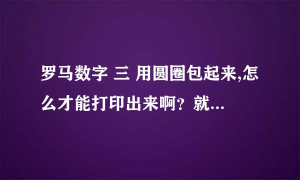 罗马数字 三 用圆圈包起来,怎么才能打印出来啊？就像是这样的③