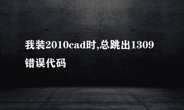 我装2010cad时,总跳出1309错误代码