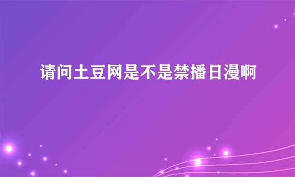 请问土豆网是不是禁播日漫啊