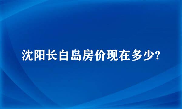 沈阳长白岛房价现在多少?