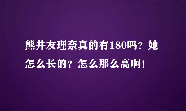 熊井友理奈真的有180吗？她怎么长的？怎么那么高啊！