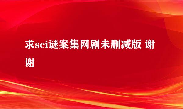 求sci谜案集网剧未删减版 谢谢