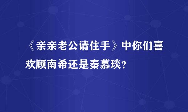 《亲亲老公请住手》中你们喜欢顾南希还是秦慕琰？