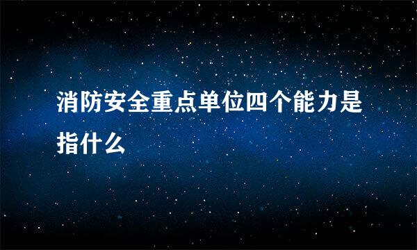 消防安全重点单位四个能力是指什么