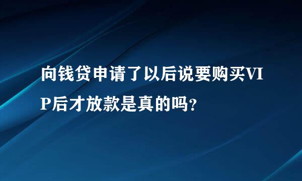 向钱贷申请了以后说要购买VIP后才放款是真的吗？