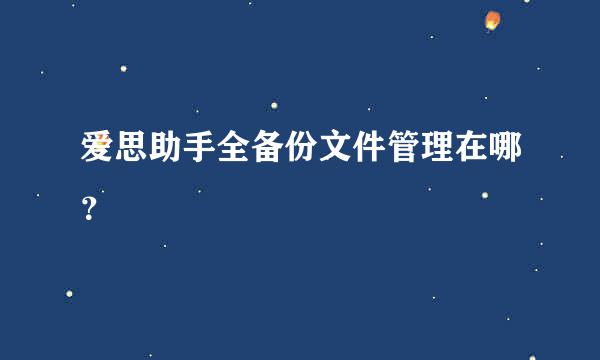 爱思助手全备份文件管理在哪？