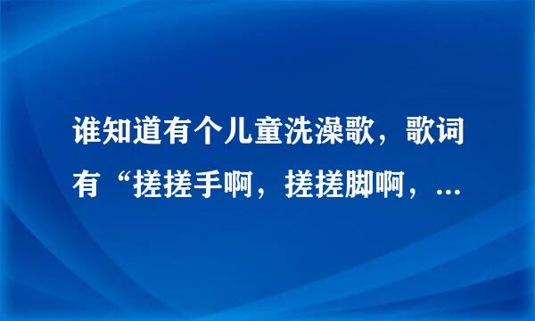 谁知道有个儿童洗澡歌，歌词有“搓搓手啊，搓搓脚啊，搓搓小屁股”是什么歌