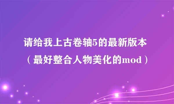 请给我上古卷轴5的最新版本（最好整合人物美化的mod）