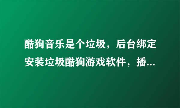 酷狗音乐是个垃圾，后台绑定安装垃圾酷狗游戏软件，播放垃圾黄色游戏音乐？？