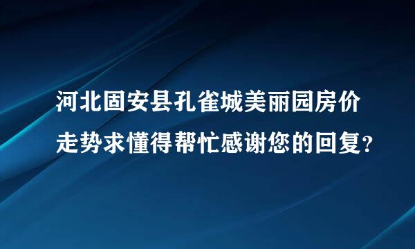 河北固安县孔雀城美丽园房价走势求懂得帮忙感谢您的回复？