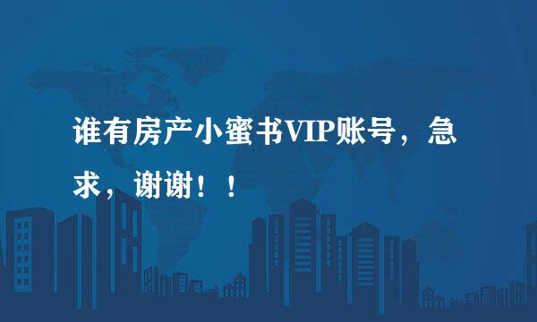 谁有房产小蜜书VIP账号，急求，谢谢！！