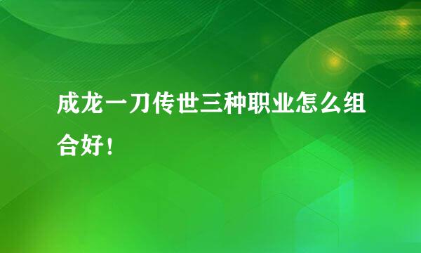 成龙一刀传世三种职业怎么组合好！